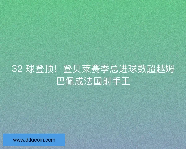 32 球登顶！登贝莱赛季总进球数超越姆巴佩成法国射手王