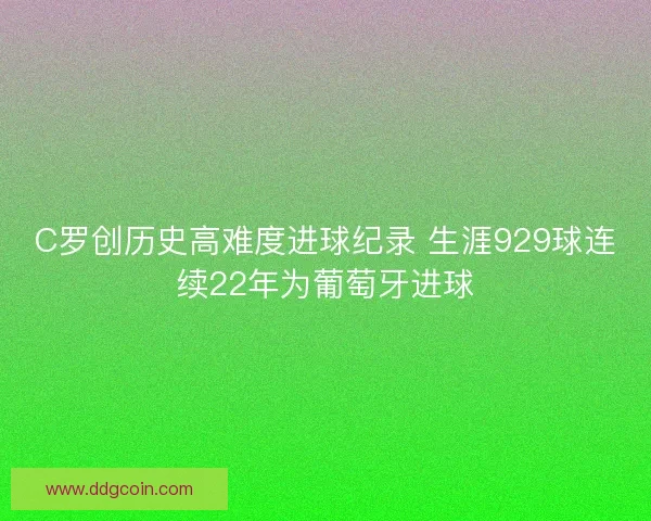 C罗创历史高难度进球纪录 生涯929球连续22年为葡萄牙进球