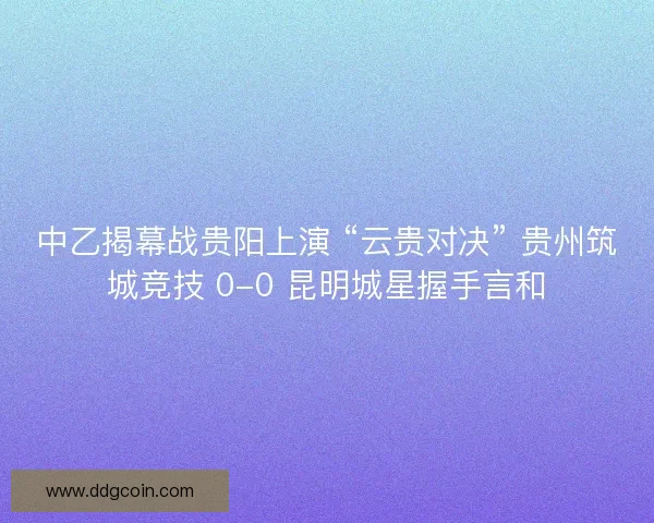 中乙揭幕战贵阳上演 “云贵对决” 贵州筑城竞技 0-0 昆明城星握手言和
