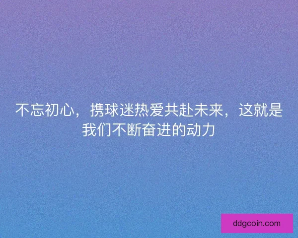 不忘初心,携球迷热爱共赴未来,这就是我们不断奋进的动力 不忘初心,携球迷热爱共赴未来,这就是我们不断奋进的动力
