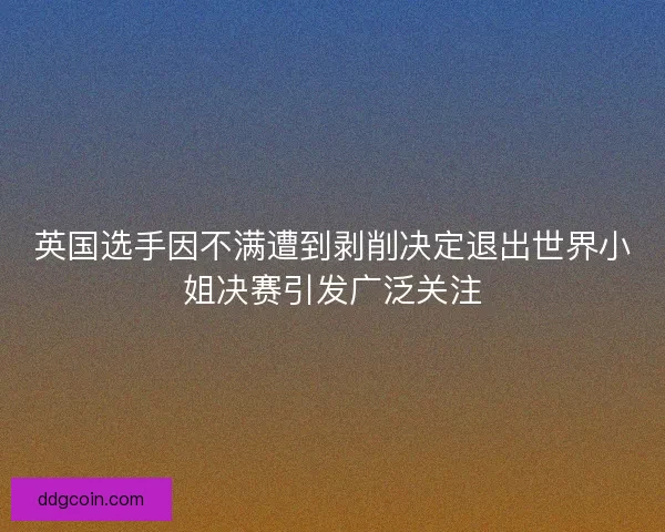 英国选手因不满遭到剥削决定退出世界小姐决赛引发广泛关注