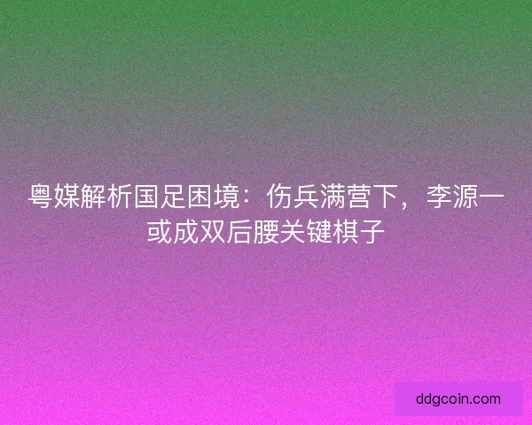 粤媒解析国足困境：伤兵满营下，李源一或成双后腰关键棋子