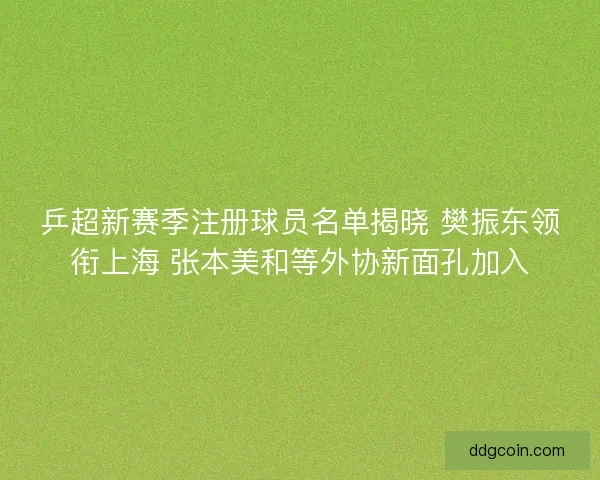 乒超新赛季注册球员名单揭晓 樊振东领衔上海 张本美和等外协新面孔加入
