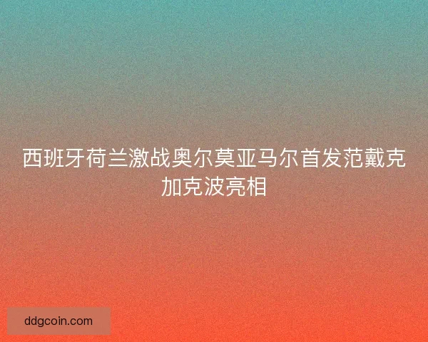 西班牙荷兰激战奥尔莫亚马尔首发范戴克加克波亮相