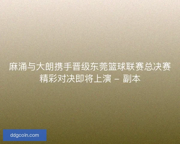 麻涌与大朗携手晋级东莞篮球联赛总决赛精彩对决即将上演 - 副本