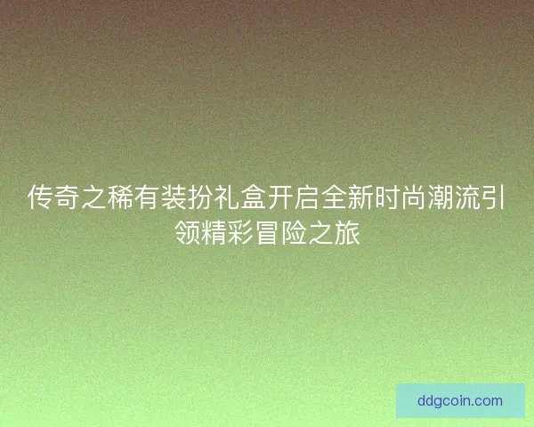 传奇之稀有装扮礼盒开启全新时尚潮流引领精彩冒险之旅