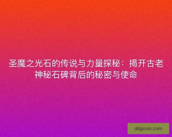 圣魔之光石的传说与力量探秘：揭开古老神秘石碑背后的秘密与使命
