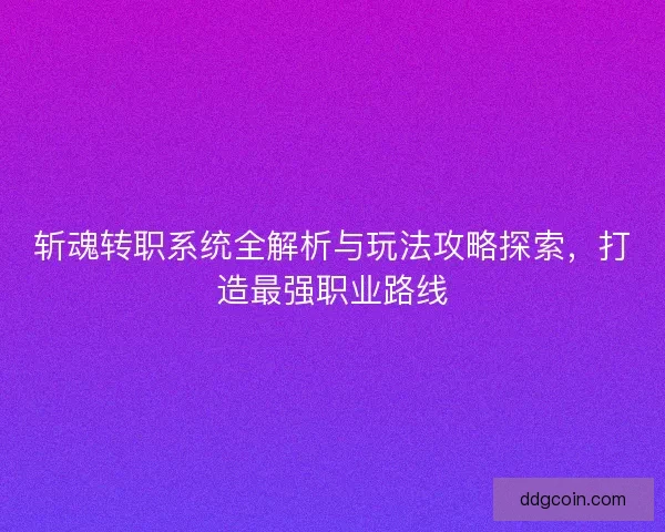 斩魂转职系统全解析与玩法攻略探索，打造最强职业路线