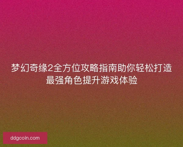 梦幻奇缘2全方位攻略指南助你轻松打造最强角色提升游戏体验