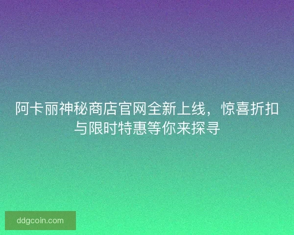 阿卡丽神秘商店官网全新上线，惊喜折扣与限时特惠等你来探寻