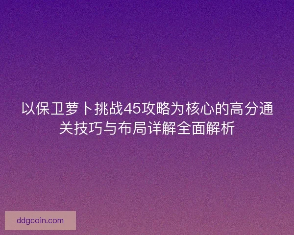 以保卫萝卜挑战45攻略为核心的高分通关技巧与布局详解全面解析