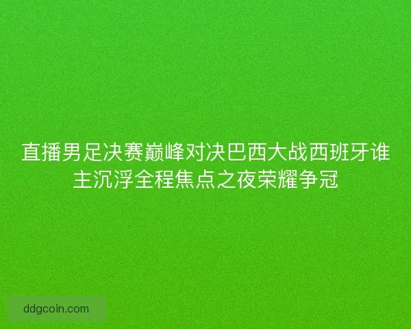 直播男足决赛巅峰对决巴西大战西班牙谁主沉浮全程焦点之夜荣耀争冠
