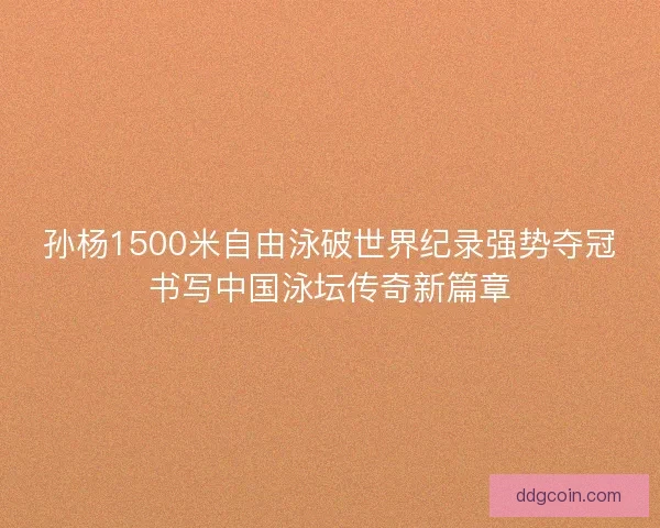 孙杨1500米自由泳破世界纪录强势夺冠书写中国泳坛传奇新篇章