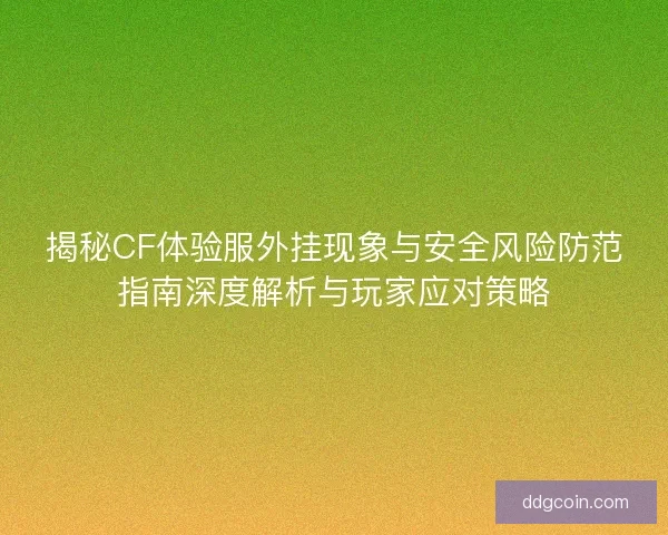 揭秘CF体验服外挂现象与安全风险防范指南深度解析与玩家应对策略 揭秘CF体验服外挂现象与安全风险防范指南深度解析与玩家应对策略