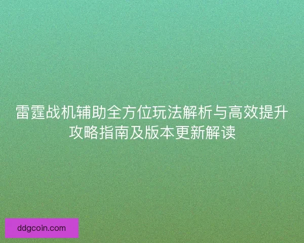雷霆战机辅助全方位玩法解析与高效提升攻略指南及版本更新解读