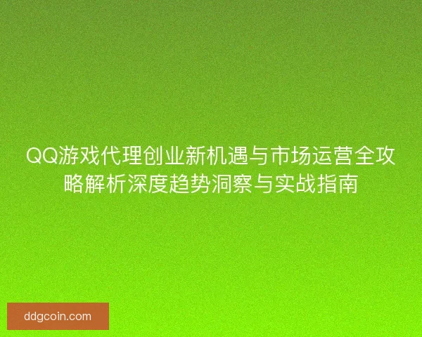 QQ游戏代理创业新机遇与市场运营全攻略解析深度趋势洞察与实战指南