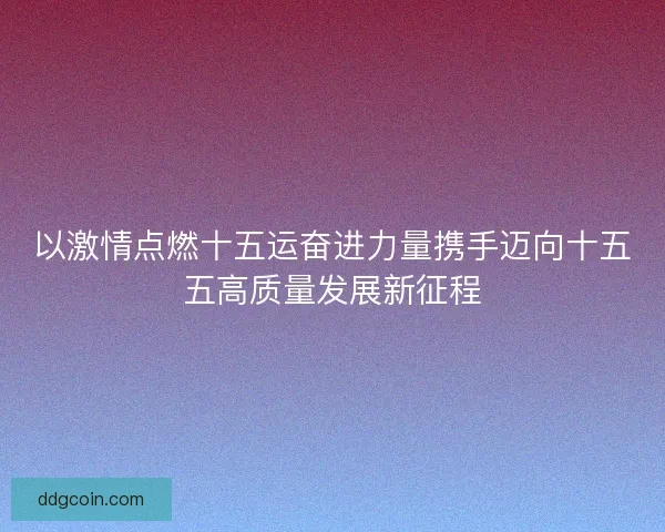 以激情点燃十五运奋进力量携手迈向十五五高质量发展新征程