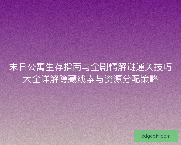 末日公寓生存指南与全剧情解谜通关技巧大全详解隐藏线索与资源分配策略