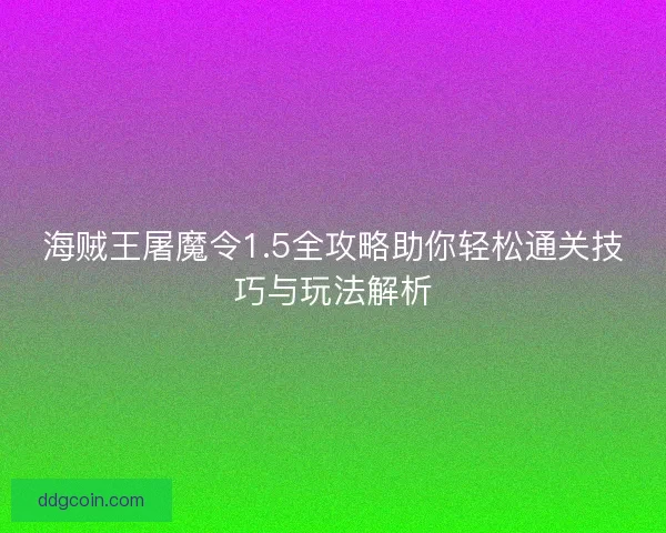 海贼王屠魔令1.5全攻略助你轻松通关技巧与玩法解析
