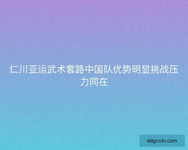 仁川亚运武术套路中国队优势明显挑战压力同在