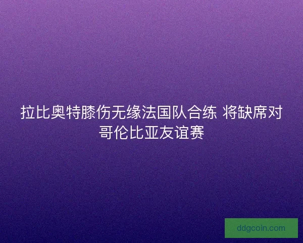 拉比奥特膝伤无缘法国队合练 将缺席对哥伦比亚友谊赛