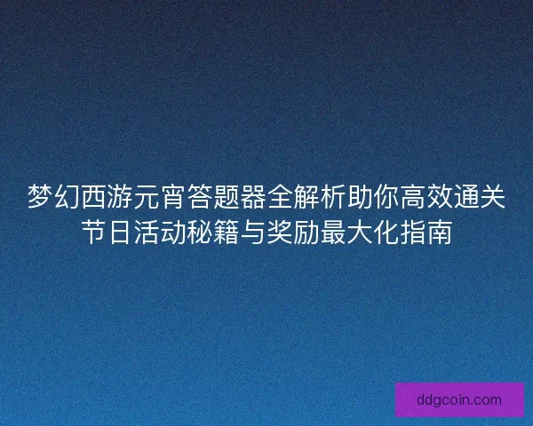 梦幻西游元宵答题器全解析助你高效通关节日活动秘籍与奖励最大化指南