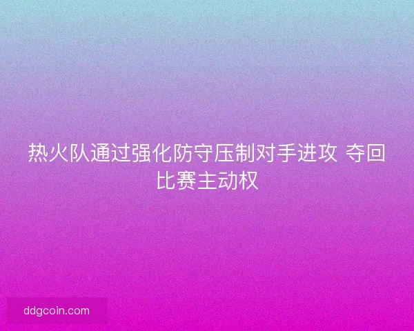 热火队通过强化防守压制对手进攻 夺回比赛主动权 热火队通过强化防守压制对手进攻 夺回比赛主动权