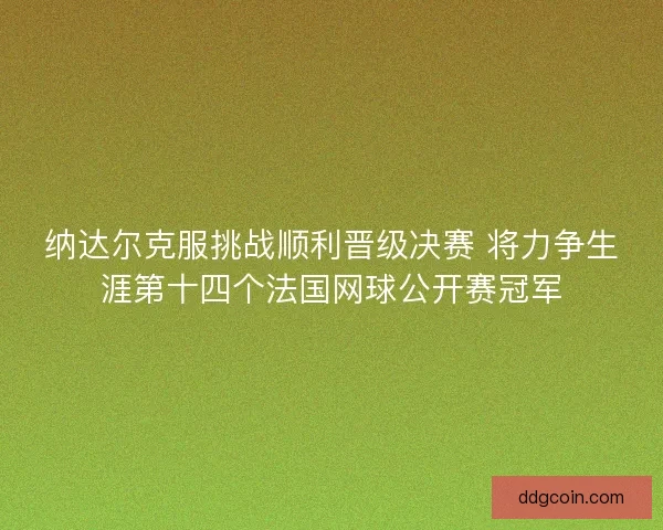 纳达尔克服挑战顺利晋级决赛 将力争生涯第十四个法国网球公开赛冠军 纳达尔克服挑战顺利晋级决赛 将力争生涯第十四个法国网球公开赛冠军