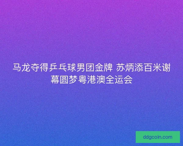 马龙夺得乒乓球男团金牌 苏炳添百米谢幕圆梦粤港澳全运会