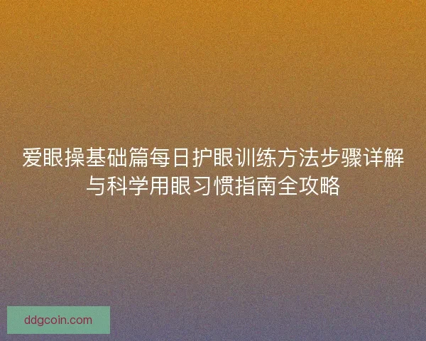 爱眼操基础篇每日护眼训练方法步骤详解与科学用眼习惯指南全攻略 爱眼操基础篇每日护眼训练方法步骤详解与科学用眼习惯指南全攻略