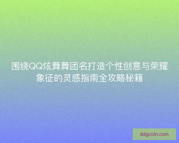 围绕QQ炫舞舞团名打造个性创意与荣耀象征的灵感指南全攻略秘籍