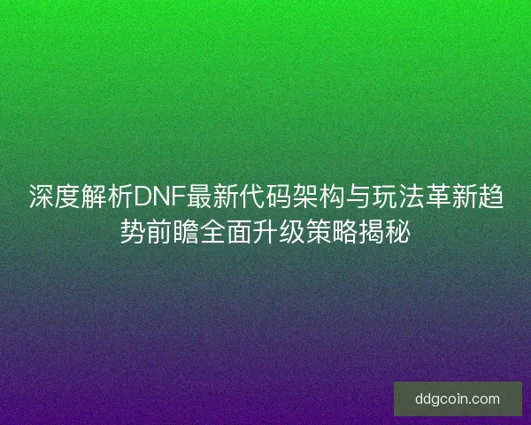 深度解析DNF最新代码架构与玩法革新趋势前瞻全面升级策略揭秘