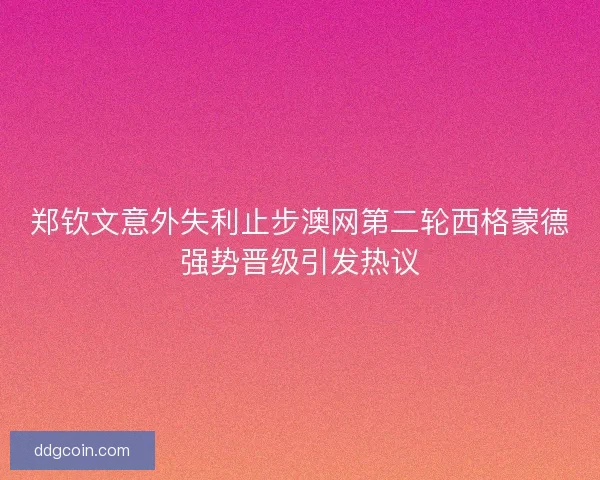 郑钦文意外失利止步澳网第二轮西格蒙德强势晋级引发热议