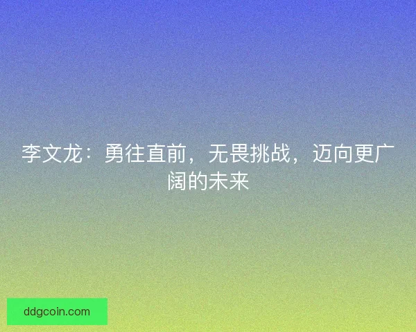 李文龙：勇往直前，无畏挑战，迈向更广阔的未来