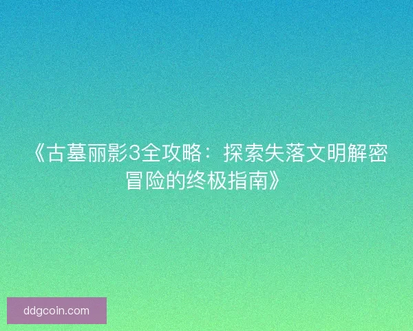 《古墓丽影3全攻略:探索失落文明解密冒险的终极指南》 《古墓丽影3全攻略:探索失落文明解密冒险的终极指南》