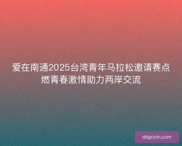 爱在南通2025台湾青年马拉松邀请赛点燃青春激情助力两岸交流