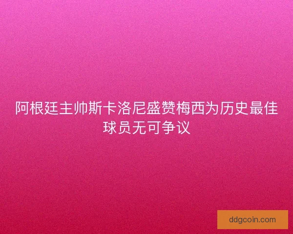 阿根廷主帅斯卡洛尼盛赞梅西为历史最佳球员无可争议 阿根廷主帅斯卡洛尼盛赞梅西为历史最佳球员无可争议