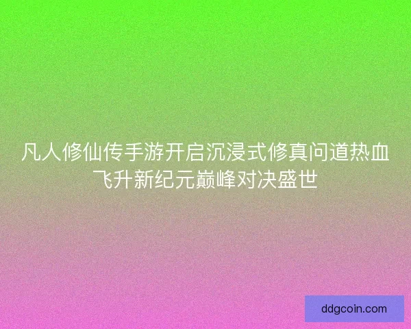 凡人修仙传手游开启沉浸式修真问道热血飞升新纪元巅峰对决盛世
