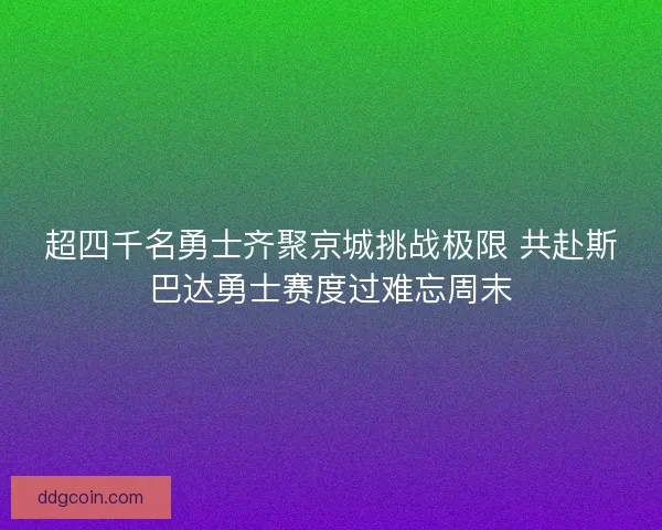 超四千名勇士齐聚京城挑战极限 共赴斯巴达勇士赛度过难忘周末