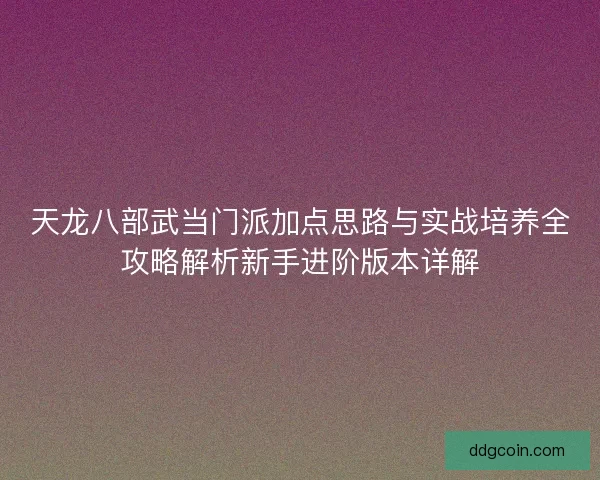 天龙八部武当门派加点思路与实战培养全攻略解析新手进阶版本详解 天龙八部武当门派加点思路与实战培养全攻略解析新手进阶版本详解