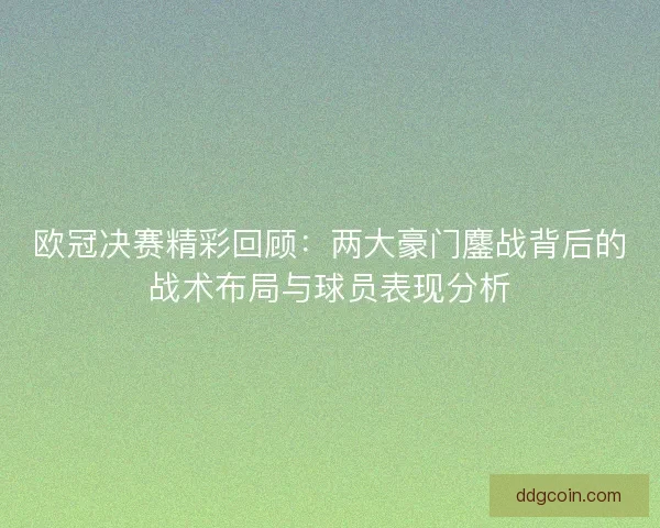欧冠决赛精彩回顾：两大豪门鏖战背后的战术布局与球员表现分析